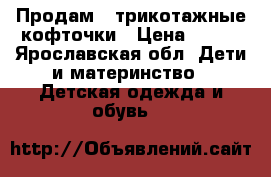 Продам 2 трикотажные кофточки › Цена ­ 300 - Ярославская обл. Дети и материнство » Детская одежда и обувь   